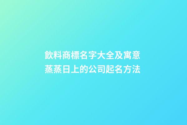 飲料商標名字大全及寓意 蒸蒸日上的公司起名方法
